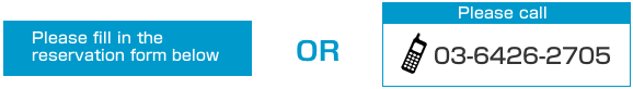 Please fill in the reservation form below or Please call 03-6426-2705 